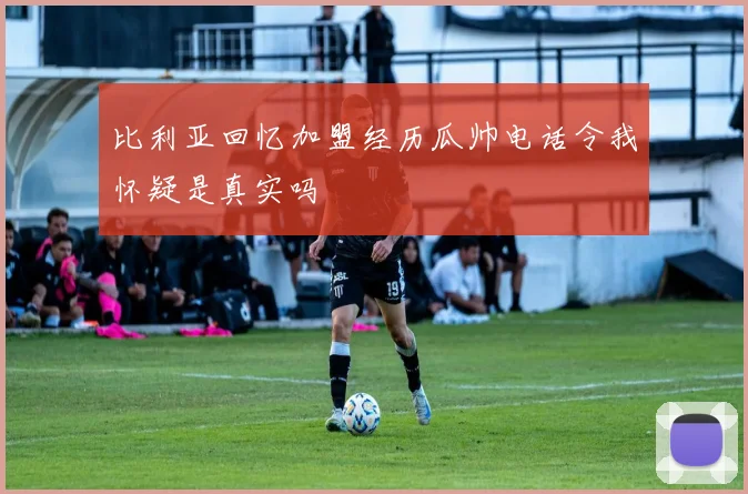 比利亚回忆加盟经历瓜帅电话令我怀疑是真实吗