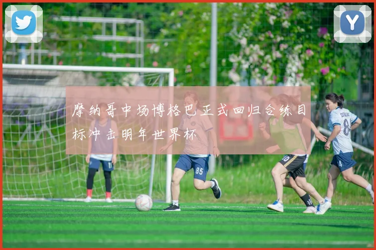 摩纳哥中场博格巴正式回归合练目标冲击明年世界杯