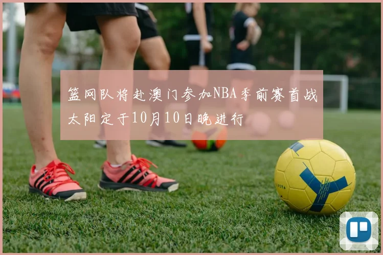 篮网队将赴澳门参加NBA季前赛首战太阳定于10月10日晚进行