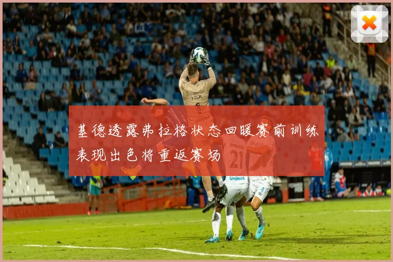 基德透露弗拉格状态回暖赛前训练表现出色将重返赛场