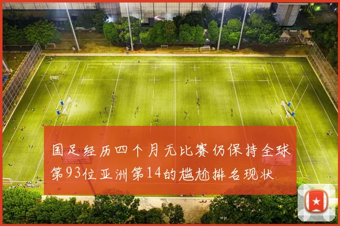 国足经历四个月无比赛仍保持全球第93位亚洲第14的尴尬排名现状