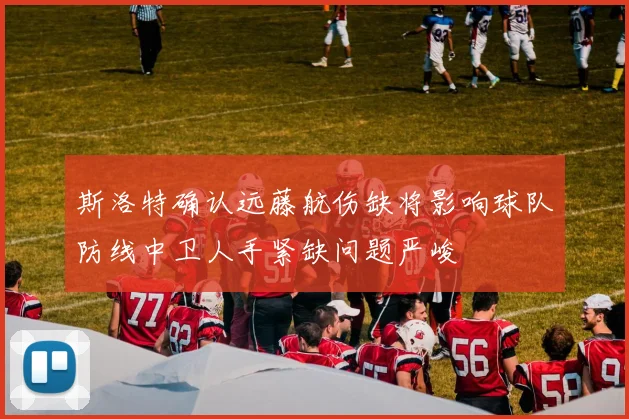斯洛特确认远藤航伤缺将影响球队防线中卫人手紧缺问题严峻