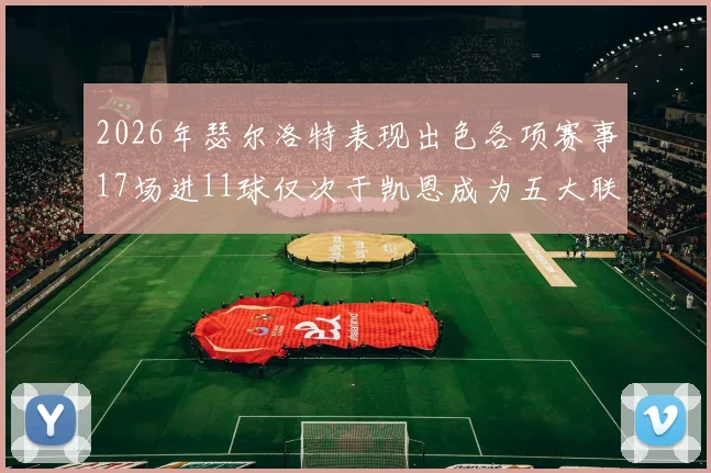2026年瑟尔洛特表现出色各项赛事17场进11球仅次于凯恩成为五大联赛新星