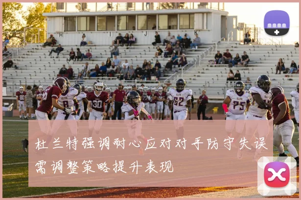 杜兰特强调耐心应对对手防守失误需调整策略提升表现