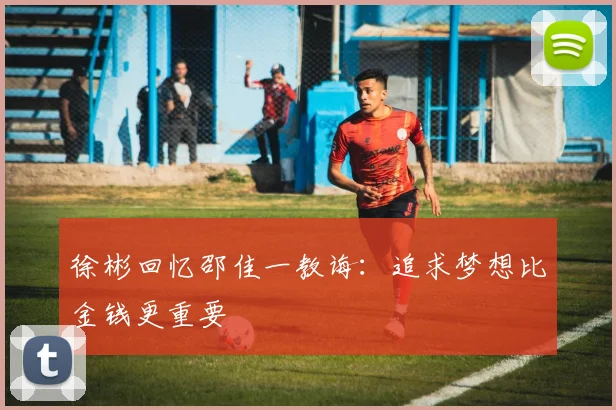 徐彬回忆邵佳一教诲：追求梦想比金钱更重要