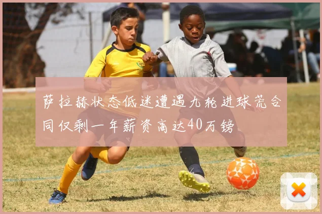 萨拉赫状态低迷遭遇九轮进球荒合同仅剩一年薪资高达40万镑