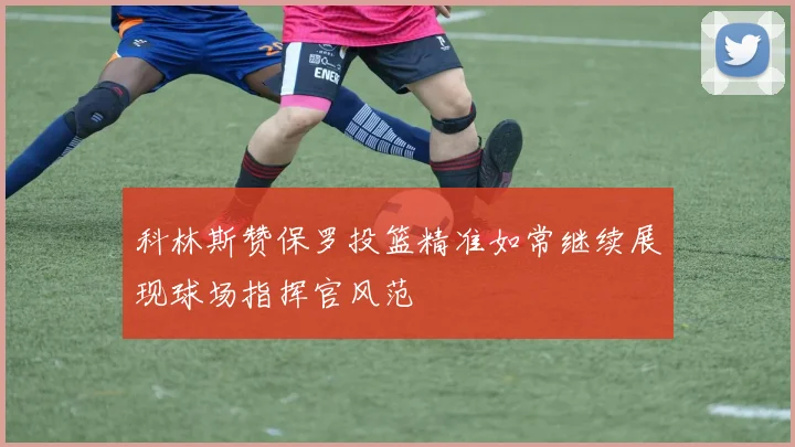 科林斯赞保罗投篮精准如常继续展现球场指挥官风范
