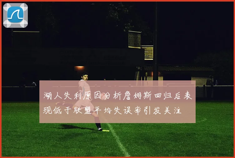 湖人失利原因分析詹姆斯回归后表现低于联盟平均失误率引发关注