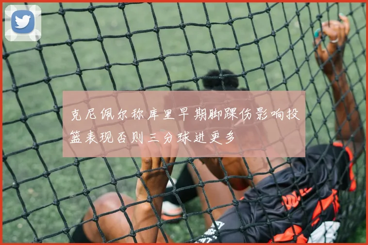 克尼佩尔称库里早期脚踝伤影响投篮表现否则三分球进更多