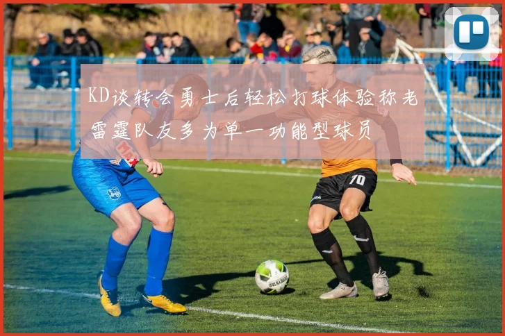 KD谈转会勇士后轻松打球体验称老雷霆队友多为单一功能型球员