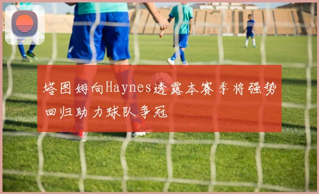 塔图姆向Haynes透露本赛季将强势回归助力球队争冠
