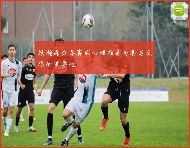 杨瀚森分享赛前心理准备与赛后反思的重要性