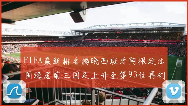 FIFA最新排名揭晓西班牙阿根廷法国稳居前三国足上升至第93位再创佳绩
