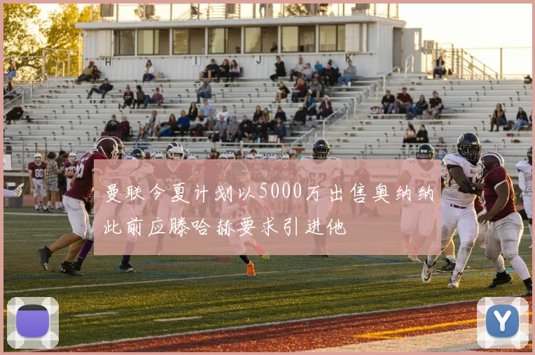 曼联今夏计划以5000万出售奥纳纳此前应滕哈赫要求引进他