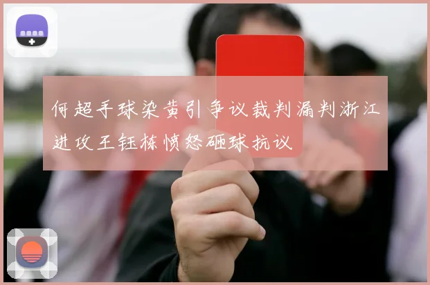 何超手球染黄引争议裁判漏判浙江进攻王钰栋愤怒砸球抗议