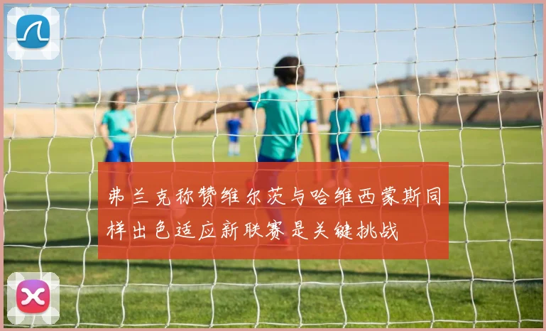 弗兰克称赞维尔茨与哈维西蒙斯同样出色适应新联赛是关键挑战