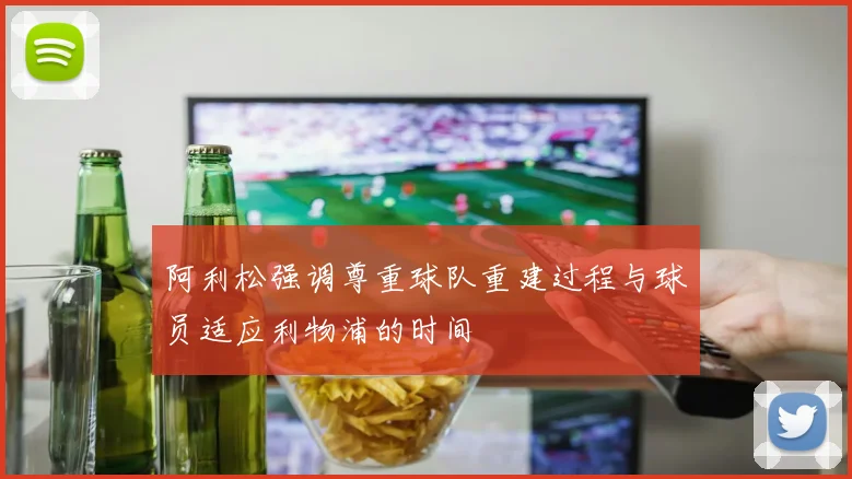 阿利松强调尊重球队重建过程与球员适应利物浦的时间