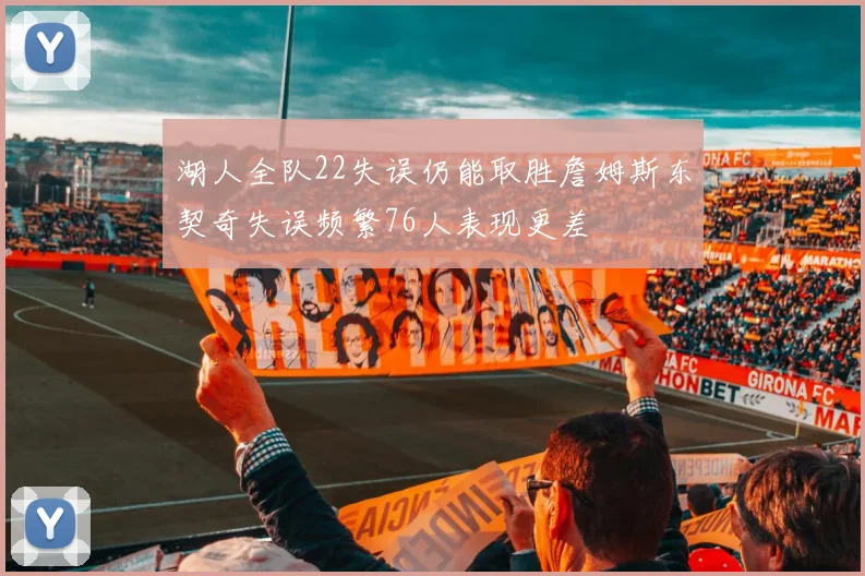 湖人全队22失误仍能取胜詹姆斯东契奇失误频繁76人表现更差