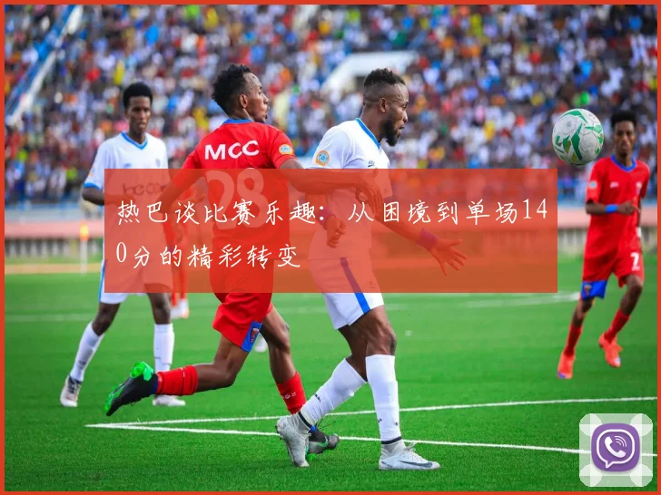 热巴谈比赛乐趣：从困境到单场140分的精彩转变