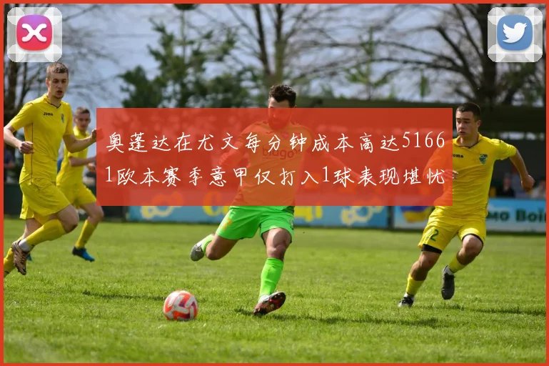奥蓬达在尤文每分钟成本高达51661欧本赛季意甲仅打入1球表现堪忧