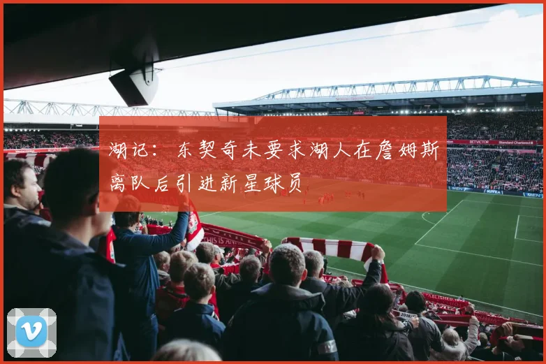 湖记：东契奇未要求湖人在詹姆斯离队后引进新星球员