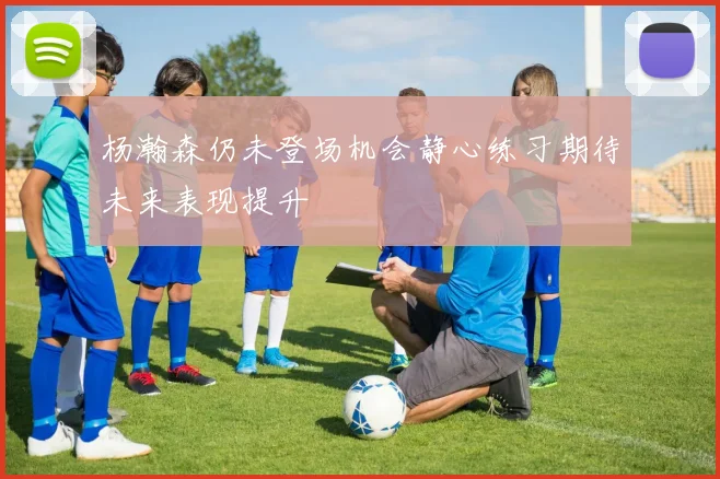 杨瀚森仍未登场机会静心练习期待未来表现提升