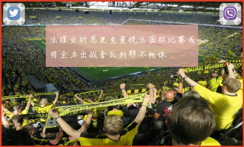 法媒分析恩里克重视法国杯比赛或将全力出战舍瓦利耶不轮休