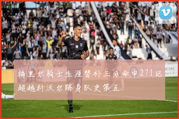梅里尔骑士生涯替补三分命中271记超越科沃尔跻身队史第五