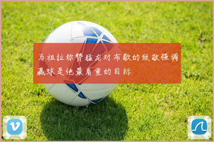 马祖拉称赞猛龙对布歇的致敬强调赢球是他最看重的目标