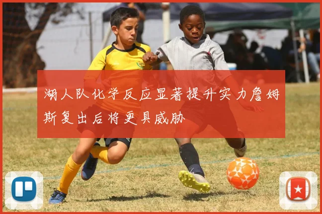湖人队化学反应显著提升实力詹姆斯复出后将更具威胁
