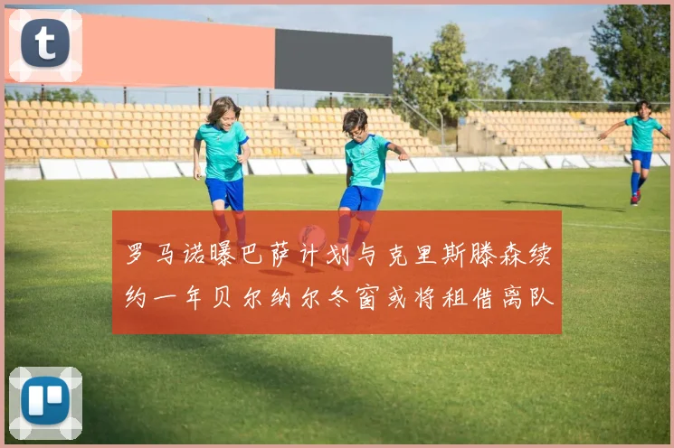 罗马诺曝巴萨计划与克里斯滕森续约一年贝尔纳尔冬窗或将租借离队