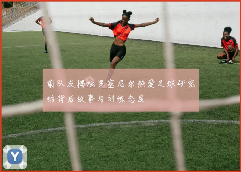 前队友揭秘罗塞尼尔热爱足球研究的背后故事与训练态度