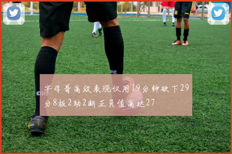 字母哥高效表现仅用19分钟砍下29分8板2助2断正负值高达27