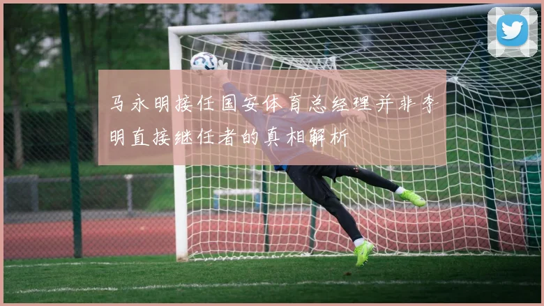 马永明接任国安体育总经理并非李明直接继任者的真相解析