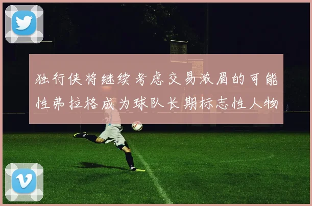 独行侠将继续考虑交易浓眉的可能性弗拉格成为球队长期标志性人物
