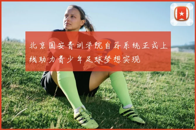 北京国安青训学院自荐系统正式上线助力青少年足球梦想实现