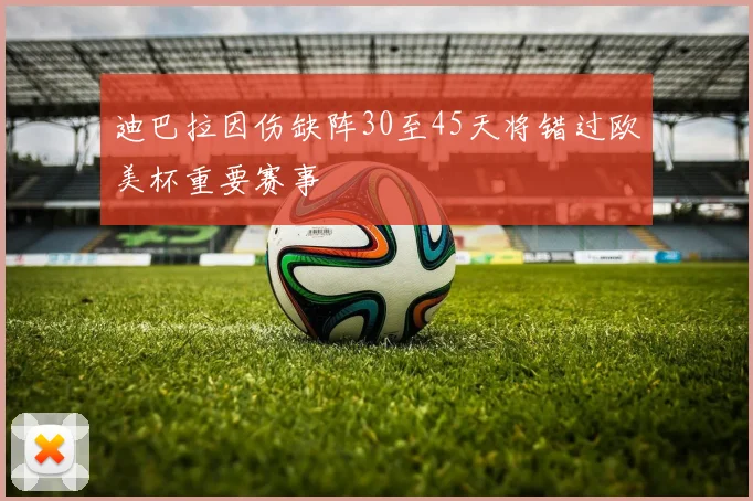 迪巴拉因伤缺阵30至45天将错过欧美杯重要赛事