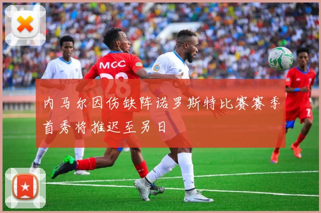 内马尔因伤缺阵诺罗斯特比赛赛季首秀将推迟至另日