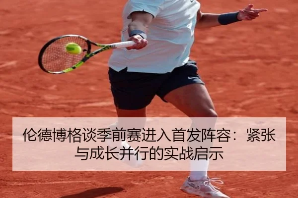 伦德博格谈季前赛进入首发阵容：紧张与成长并行的实战启示 - CSLBuyBalls
